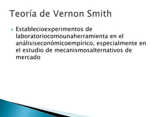  Establecioexperimentos de
laboratoriocomounaherramienta en el
análisiseconómicoempírico, especialmente en
el estudio de mecanismosalternativos de
mercado
 