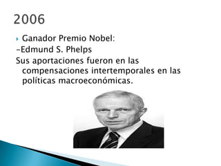  Ganador Premio Nobel:
-Edmund S. Phelps
Sus aportaciones fueron en las
compensaciones intertemporales en las
políticas macroeconómicas.
 