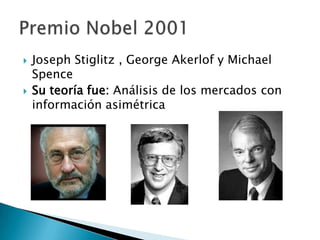  Joseph Stiglitz , George Akerlof y Michael
Spence
 Su teoría fue: Análisis de los mercados con
información asimétrica
 