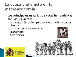  Los principales usuarios de estas herramientas
son los siguientes:
◦ Los Bancos Centrales, para ayudar a medir impactos
directos
◦ Los Ministerios de Economía
◦ Economistas
◦ Académicos
 