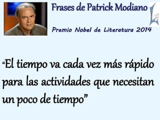 Frases de Patrick Modiano 
Premio Nobel de Literatura 2014 
“El tiempo va cada vez más rápido 
para las actividades que necesitan 
un poco de tiempo” 
