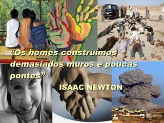 “ Os homes construímos demasiados muros e poucas  pontes” ISAAC NEWTON 