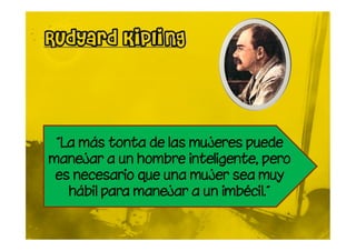 “La más tonta de las mujeres puede
manejar a un hombre inteligente, pero
 es necesario que una mujer sea muy
   hábil para manejar a un imbécil.”
 