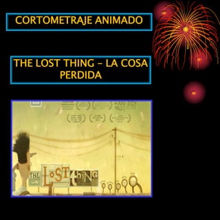 CORTOMETRAJE ANIMADO



THE LOST THING – LA COSA
        PERDIDA
 