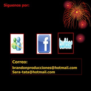 Correo:
brandonproducciones@hotmail.com
Sara-tata@hotmail.com
 