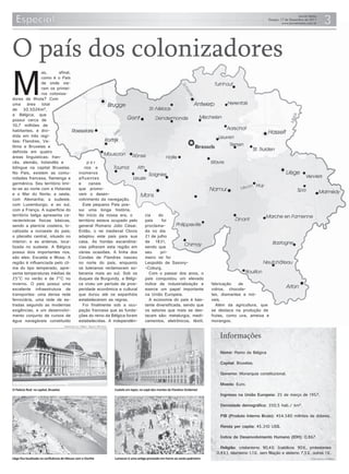 O país dos colonizadores
M
                as,      afinal,
                como é o País
                de onde vie-
                ram os primei-
                ros coloniza-
dores de Ilhota? Com
uma área total
de 30.502Km²,
a Bélgica, que
possui cerca de
10,7 milhões de
habitantes, é divi-
dida em três regi-
ões: Flandres, Va-
lônia e Bruxelas e
definida em quatro
áreas linguísticas: fran-
cês, alemão, holandês e                                    por
bilíngue na capital Bruxelas.                            rios e
No País, existem as comu-                             inúmeros
nidades francesa, flamenga e                          afluentes
germânica. Seu território limi-                       e     canais
ta-se ao norte com a Holanda                          que promo-
e o Mar do Norte; a oeste,                            vem o desen-
com Alemanha; a sudeste,                              volvimento da navegação.
com Luxemburgo; e ao sul,                               Este pequeno País pos-
com a França. A superfície do                         sui uma longa história.
território belga apresenta ca-                        No início da nossa era, o                               cia    do
racterísticas físicas básicas,                        território estava ocupado pelo                          país     foi
sendo a planície costeira, lo-                        general Romano Júlio César.                             proclama-
calizada a noroeste do país;                          Então, o rei medieval Clovis                            da no dia
o planalto central, situado no                        adaptou este país para sua                              21 de julho
interior; e as ardenas, loca-                         casa. As hordas escandina-                              de 1831,
lizada no sudeste. A Bélgica                          vias pilharam esta região em                            sendo que
possui dois importantes rios,                         várias ocasiões. A linha dos                            seu     pri-
são eles: Escalda e Mosa. A                           Condes de Flandres nasceu                               meiro rei foi
região é influenciada pelo cli-                       no norte do país, enquanto                              Leopoldo de Saxony-
ma do tipo temperado, apre-                           os luteranos reclamavam so-                             -Coburg.
senta temperaturas médias de                          berania mais ao sul. Sob os                               Com o passar dos anos, o
25°C no verão e de 7°C no                             duques da Burgundy, a Bélgi-                            país conquistou um elevado
inverno. O país possui uma                            ca viveu um período de pros-                            índice de industrialização e            fabricação   de
excelente infraestrutura de                           peridade econômica e cultural                           exerce um papel importante              vidros, chocola-
transportes: uma densa rede                           que durou até os espanhóis                              na União Europeia.                      tes, diamantes e mó-
ferroviária, uma rede de es-                          estabelecerem as regras.                                  A economia do país é bas-             veis.
tradas segundo as modernas                              Foi finalmente sob a ocu-                             tante diversificada, sendo que            Além da agricultura, que
exigências, e um desenvolvi-                          pação francesa que as funda-                            os setores que mais se des-             se destaca na produção de
mento conjunto de cursos de                           ções do reino da Bélgica foram                          tacam são: metalurgia, medi-            frutas, como uva, ameixa e
água navegáveis constituído                           estabelecidas. A independên-                            camentos, eletrônicos, têxtil,          morangos.
                                      Reprodução livro “Bélgica - Figuras a 300 Cores”



                                                                                                                                                         Informações

                                                                                                                                                          Nome: Reino da Bélgica

                                                                                                                                                          Capital: Bruxelas.

                                                                                                                                                          Governo: Monarquia constitucional.

                                                                                                                                                          Moeda: Euro.
O Palácio Real na capital, Bruxelas                                                      Castelo em Ieper, no sopé dos montes da Flandres Ocidental
                                                                                                                                                          Ingresso na União Europeia: 25 de março de 1957.

                                                                                                                                                          Densidade demográfica: 350,5 hab./ km².

                                                                                                                                                          PIB (Produto Interno Bruto): 454.580 milhões de dólares.

                                                                                                                                                          Renda per capita: 45.310 US$.

                                                                                                                                                          Índice de Desenvolvimento Humano (IDH): 0,867.

                                                                                                                                                          Religião: cristianismo 90,4% (católicos 90%, protestantes
                                                                                                                                                        0,4%), islamismo 1,1%, sem filiação e ateísmo 7,5%, outras 1%.
Liège ﬁca localizada na conﬂuência do Meuse com o Ourthe                                 Lumecon é uma antiga procissão em honra ao santo padroeiro                                                        Fonte: Governo da Bélgica
 