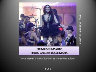 PHOTO BY: ALBERT VILLEGAS
             PREMIOS TEXAS 2012
          PHOTO GALLERY: DULCE MARIA
Dulce Maria’s dancers look on as she smiles at fans.


                       8 OF 9
 