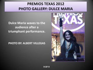 PREMIOS TEXAS 2012
      PHOTO GALLERY: DULCE MARIA


Dulce Maria waves to the
     audience after a
triumphant performance.


PHOTO BY: ALBERT VILLEGAS




                       9 OF 9
 