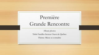 Première
Grande Rencontre
Album photos
Table Familles Secteur Ouest de Québec
Thème: Mieux se connaître
 