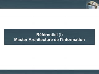 Référentiel (I)
Master Architecture de l’information
 