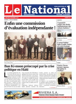 HAÏTI / ÉLECTIONS
Schultz Laurent Junior
Kenson Désir
Stéphanie Balmir
MERCREDI 23 DÉCEMBRE 2015 NUMÉRO 149
»»» lire page 5
»»» suite page 6
»»»   P. 13
»»»   P. 17
SOCIÉTÉ
CULTURE
SPORT
»»»   P. 22
Le Premier ministre Evans Paul et le ministre chargé des Questions électorales en compagnie des cinq membres de la Commission.
Photo: Ruben Chéry
L
e secrétaire général des Na-
tions unies Ban Ki-moon est
« préoccupé par l’incertitude
politique croissante en Haïti
», au lendemain de l’annonce du re-
port des élections prévues diman-
che, selon son porte-parole mardi.
Ban Ki-moon « exhorte les deux
candidats inscrits au deuxième tour
de l’élection présidentielle à coo-
pérer de bonne foi avec les institu-
tions concernées afin d’identifier et
appliquer des mesures visant à faire
avancer le processus ».Lors du pre-
mier tour du scrutin présidentiel du
25 octobre, le candidat du pouvoir
Jovenel Moïse avait recueilli 32,76
% des voix, contre 25,29 % à Jude
Célestin, mais ces chiffres sont con-
testés.
L’opposition haïtienne dénonce
depuis plusieurs semaines des
fraudes massives au profit de
Jovenel Moïse. Son adversaire Jude
Célestin a refusé de faire campagne
avant la création d’une commission
indépendante pour enquêter sur ces
accusations.
En réponse à ces revendications,
le président Michel Martelly avait
décrété le 17 décembre la création
d’une « commission d’évaluation
électorale ».
 