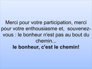 Merci pour votre participation, merci
pour votre enthousiasme et, souvenez-
vous : le bonheur n'est pas au bout du
chemin...
le bonheur, c'est le chemin!
 