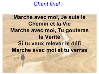 Chant final :
Marche avec moi, Je suis le
Chemin et la Vie
Marche avec moi, Tu gouteras
la Vérité
Si tu veux relever le défi
Marche avec moi et tu verras
 