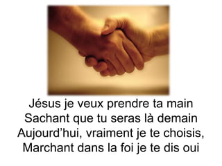 Jésus je veux prendre ta main
Sachant que tu seras là demain
Aujourd’hui, vraiment je te choisis,
Marchant dans la foi je te dis oui
 