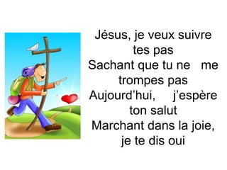 Jésus, je veux suivre
tes pas
Sachant que tu ne me
trompes pas
Aujourd’hui, j’espère
ton salut
Marchant dans la joie,
je te dis oui
 