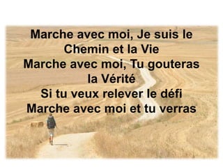 Marche avec moi, Je suis le
Chemin et la Vie
Marche avec moi, Tu gouteras
la Vérité
Si tu veux relever le défi
Marche avec moi et tu verras
 