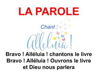 LA PAROLE
Chant :
Bravo ! Alléluia ! chantons le livre
Bravo ! Alléluia ! Ouvrons le livre
et Dieu nous parlera
 