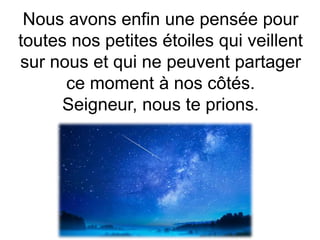 Nous avons enfin une pensée pour
toutes nos petites étoiles qui veillent
sur nous et qui ne peuvent partager
ce moment à nos côtés.
Seigneur, nous te prions.
 