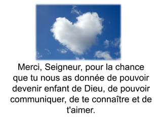 Merci, Seigneur, pour la chance
que tu nous as donnée de pouvoir
devenir enfant de Dieu, de pouvoir
communiquer, de te connaître et de
t'aimer.
 