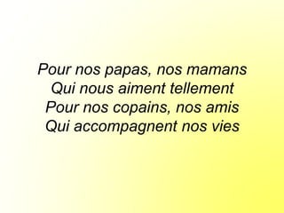 Pour nos papas, nos mamans
Qui nous aiment tellement
Pour nos copains, nos amis
Qui accompagnent nos vies
 