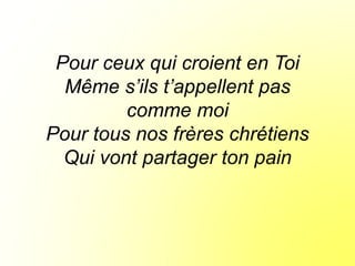 Pour ceux qui croient en Toi
Même s’ils t’appellent pas
comme moi
Pour tous nos frères chrétiens
Qui vont partager ton pain
 