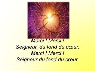Merci ! Merci !
Merci ! Merci !
Seigneur, du fond du cœur.
Merci ! Merci !
Seigneur du fond du cœur.
 