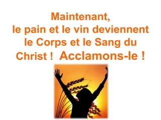 Maintenant,
le pain et le vin deviennent
le Corps et le Sang du
Christ ! Acclamons-le !
 