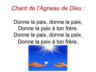 Chant de l’Agneau de Dieu :
Donne la paix, donne la paix,
Donne la paix à ton frère.
Donne la paix, donne la paix.
Donne la paix à ton frère.
 