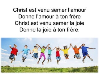Christ est venu semer l’amour
Donne l’amour à ton frère
Christ est venu semer la joie
Donne la joie à ton frère.
 