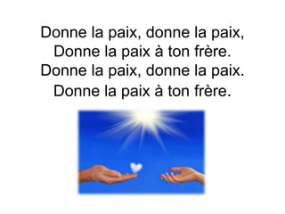 Donne la paix, donne la paix,
Donne la paix à ton frère.
Donne la paix, donne la paix.
Donne la paix à ton frère.
 