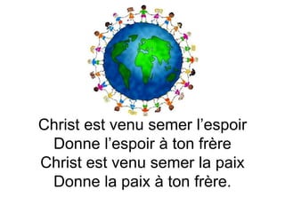 Christ est venu semer l’espoir
Donne l’espoir à ton frère
Christ est venu semer la paix
Donne la paix à ton frère.
 