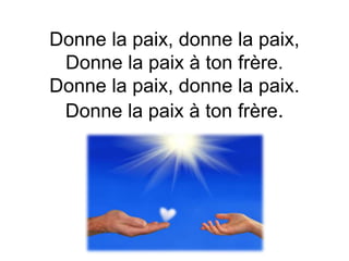 Donne la paix, donne la paix,
Donne la paix à ton frère.
Donne la paix, donne la paix.
Donne la paix à ton frère.
 