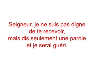 Seigneur, je ne suis pas digne
de te recevoir,
mais dis seulement une parole
et je serai guéri.
 