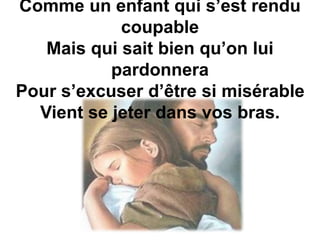 Comme un enfant qui s’est rendu
coupable
Mais qui sait bien qu’on lui
pardonnera
Pour s’excuser d’être si misérable
Vient se jeter dans vos bras.
 