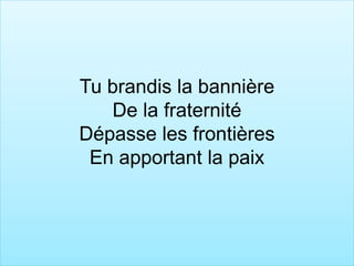 Tu brandis la bannière
De la fraternité
Dépasse les frontières
En apportant la paix
 