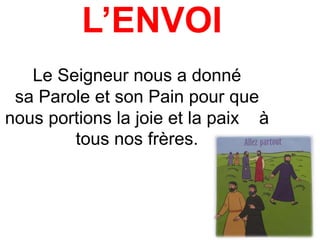 L’ENVOI
Le Seigneur nous a donné
sa Parole et son Pain pour que
nous portions la joie et la paix à
tous nos frères.
 