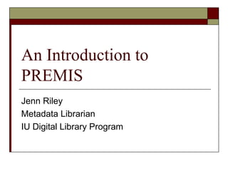 An Introduction to
PREMIS
Jenn Riley
Metadata Librarian
IU Digital Library Program
 