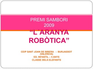 PREMI SAMBORI2009“L´ARANYA ROBÒTICA” CEIP SANT JOAN DE RIBERA   -  BURJASSOT (VALÈNCIA) ED. INFANTIL – 5 ANYS CLASSE DELS ELEFANTS 