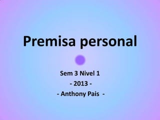 Premisa personal
Sem 3 Nivel 1
- 2013 - Anthony Pais -

 