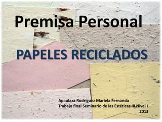 Premisa Personal
PAPELES RECICLADOS
Apaulaza Rodríguez Mariela Fernanda
Trabajo final Seminario de las Estéticas III Nivel I
2013

 
