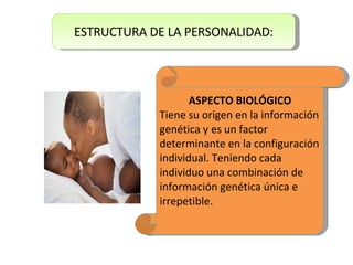 ESTRUCTURA DE LA PERSONALIDAD: ASPECTO BIOLÓGICO Tiene su origen en la información genética y es un factor determinante en la configuración individual. Teniendo cada individuo una combinación de información genética única e irrepetible. 