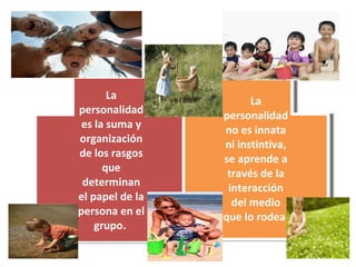 La personalidad es la suma y organización de los rasgos que determinan el papel de la persona en el grupo.  La personalidad no es innata ni instintiva, se aprende a través de la interacción del medio que lo rodea. 