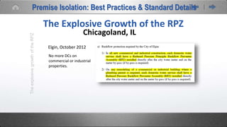 No more DCs on
commercial or industrial
properties.
Chicagoland, ILTheexplosivegrowthoftheRPZ
The Explosive Growth of the RPZ
Elgin, October 2012
Premise Isolation: Best Practices & Standard Details
 
