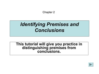 Chapter 2 
Identifying Premises and 
Conclusions 
This tutorial will give you practice in 
distinguishing premises from 
conclusions. 
 