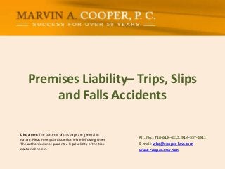 Disclaimer: The contents of this page are general in
nature. Please use your discretion while following them.
The author does not guarantee legal validity of the tips
contained herein.
Premises Liability– Trips, Slips
and Falls Accidents
Ph. No.: ​718-619-4215, 914-357-8911
E-mail: whc@cooper-law.com
www.cooper-law.com
 