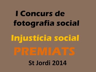 Injustícia social
PREMIATS
I Concurs de
fotografia social
St Jordi 2014
 