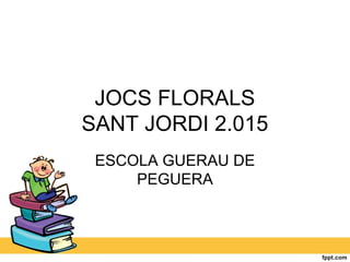 JOCS FLORALS
SANT JORDI 2.015
ESCOLA GUERAU DE
PEGUERA
 