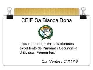 CEIP Sa Blanca Dona
Lliurament de premis als alumnes
excel·lents de Primària i Secundària
d’Eivissa i Formentera
Can Ventosa 21/11/16
 