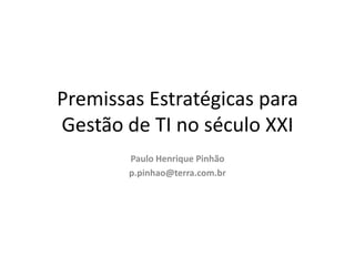 Premissas Estratégicas para
Gestão de TI no século XXI
Paulo Henrique Pinhão
p.pinhao@terra.com.br
Cel.: 21-9-91101649

 