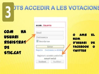 POTS ACCEDIR A LES VOTACIONS:COM HA USUARI REGISTRAT DE Stic.catO amb el nomd’usuari de Facebook o Twitter